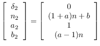 $\displaystyle \left[\begin{array}{c} \delta_2 \\
                n_2 \\ a_2 \\ b_2 \end{arra...
                ...egin{array}{c} 0 \\ (1+a)n + b \\ 1 \\ (a-1)n
                \end{array}\right]\vspace{2ex}$