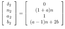 $\displaystyle \left[\begin{array}{c} \delta_2 \\
                n_2 \\ a_2 \\ b_2 \end{arra...
                ...y}{c} 0 \\ (1+a)n \\ 1 \\ (a-1)n + 2 b
                \end{array}\right]% \vspace{2ex} \\
                $