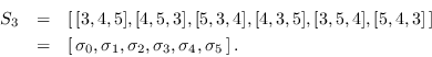 \begin{eqnarray*}
        S_3 &=& \left[\,[3, 4, 5], [4, 5, 3], [5, 3, 4], [4, 3,
        5], [3...
        ...a_0, \sigma_1,\sigma_2,\sigma_3,\sigma_4,\sigma_5\,\right].
        %\\
        \end{eqnarray*}