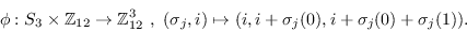 \begin{displaymath}\phi:S_3\times\mathbb{Z}_{12}\to\mathbb{Z}_{12}^3\
        , \ (\sigma_j,i)\mapsto
        (i,i+\sigma_{j}(0),i+\sigma_{j}(0)+\sigma_{j}(1)).\end{displaymath}