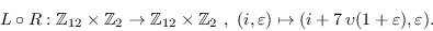 \begin{displaymath}L\circ
        R:\mathbb{Z}_{12}\times\mathbb{Z}_2\to\mathbb{Z}_{12}\...
        ...\varepsilon)\mapsto
        (i+7\,\upsilon(1+\varepsilon),\varepsilon).\end{displaymath}