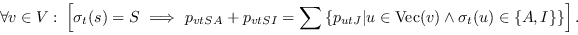\begin{displaymath}
\forall v\in V:\ \left[\sigma_t(s)=S\ \Longrightarrow\ p_{vt...
...n\mbox{\rm Vec}(v)\land\sigma_t(u)\in \{A,I\}\right\}\right].
\end{displaymath}